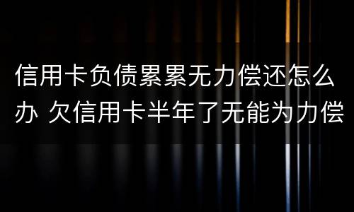 信用卡负债累累无力偿还怎么办 欠信用卡半年了无能为力偿还怎么办