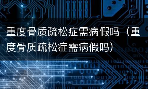 重度骨质疏松症需病假吗（重度骨质疏松症需病假吗）