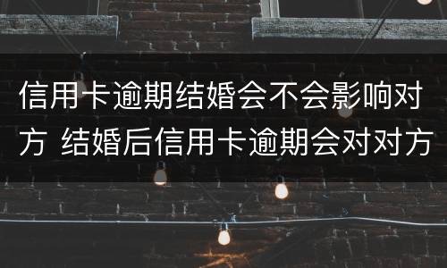 信用卡逾期结婚会不会影响对方 结婚后信用卡逾期会对对方有影响吗