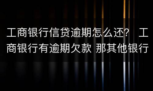 工商银行信贷逾期怎么还？ 工商银行有逾期欠款 那其他银行还能贷款?
