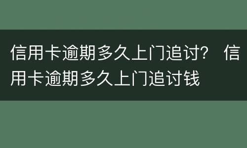 信用卡逾期多久上门追讨？ 信用卡逾期多久上门追讨钱
