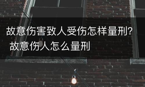 故意伤害致人受伤怎样量刑？ 故意伤人怎么量刑