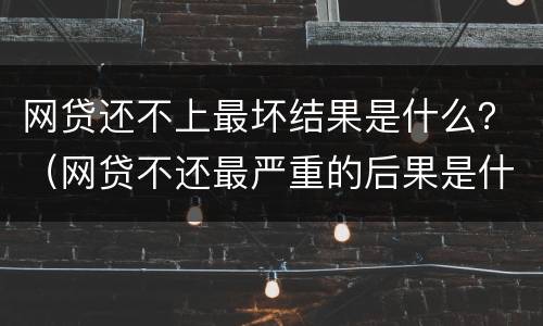 网贷还不上最坏结果是什么？（网贷不还最严重的后果是什么?）