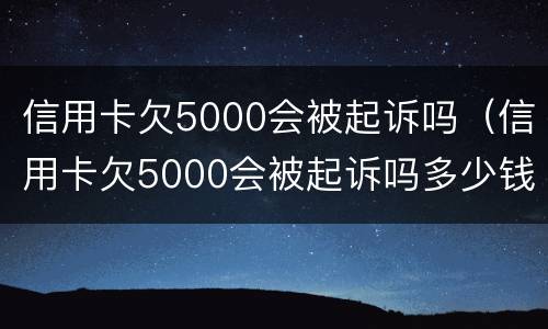 信用卡欠5000会被起诉吗（信用卡欠5000会被起诉吗多少钱）