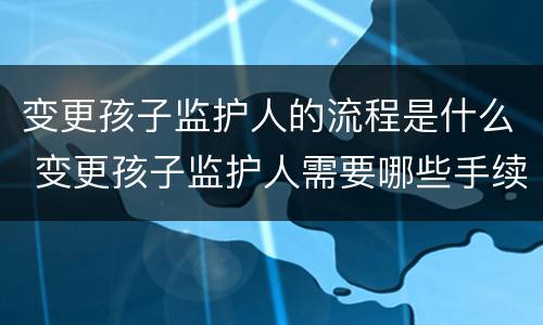 变更孩子监护人的流程是什么 变更孩子监护人需要哪些手续