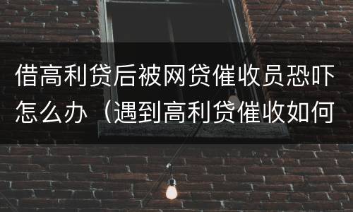 借高利贷后被网贷催收员恐吓怎么办（遇到高利贷催收如何处理）