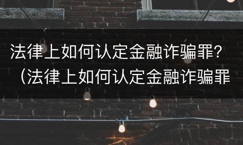 法律上如何认定金融诈骗罪？（法律上如何认定金融诈骗罪的）