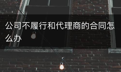 公司不履行和代理商的合同怎么办