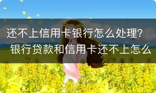 还不上信用卡银行怎么处理？ 银行贷款和信用卡还不上怎么办