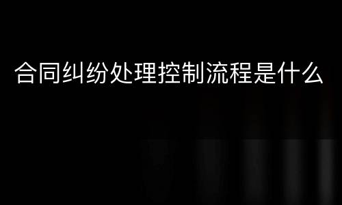 合同纠纷处理控制流程是什么