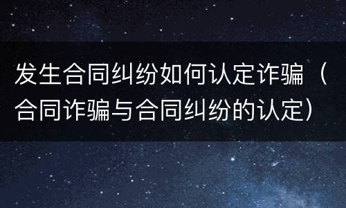 发生合同纠纷如何认定诈骗（合同诈骗与合同纠纷的认定）