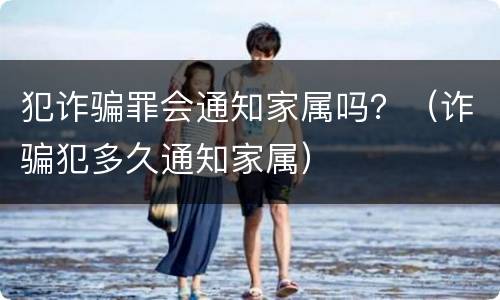 犯诈骗罪会通知家属吗？（诈骗犯多久通知家属）