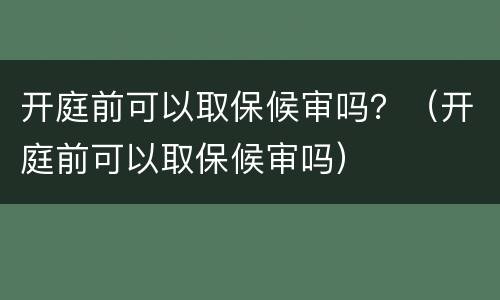 开庭前可以取保候审吗？（开庭前可以取保候审吗）
