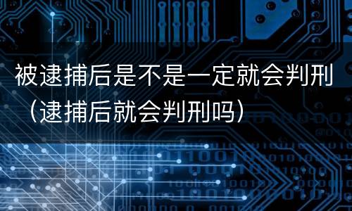 被逮捕后是不是一定就会判刑（逮捕后就会判刑吗）