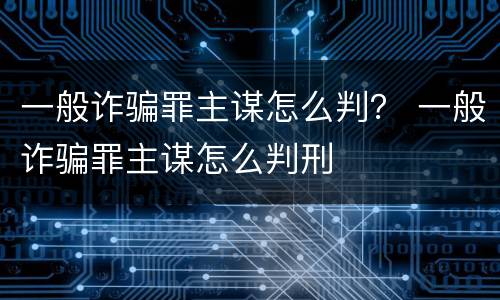 一般诈骗罪主谋怎么判？ 一般诈骗罪主谋怎么判刑