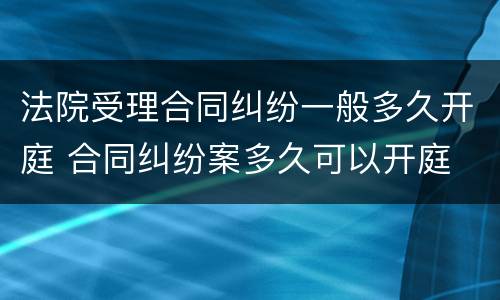 法院受理合同纠纷一般多久开庭 合同纠纷案多久可以开庭
