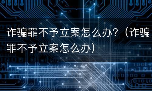诈骗罪不予立案怎么办?（诈骗罪不予立案怎么办）