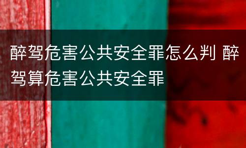 醉驾危害公共安全罪怎么判 醉驾算危害公共安全罪