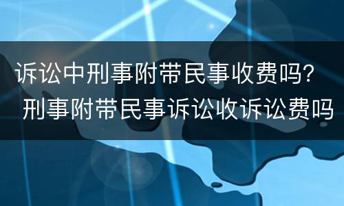诉讼中刑事附带民事收费吗？ 刑事附带民事诉讼收诉讼费吗