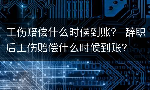 工伤赔偿什么时候到账？ 辞职后工伤赔偿什么时候到账?