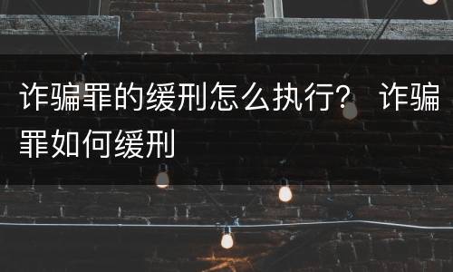 诈骗罪的缓刑怎么执行？ 诈骗罪如何缓刑