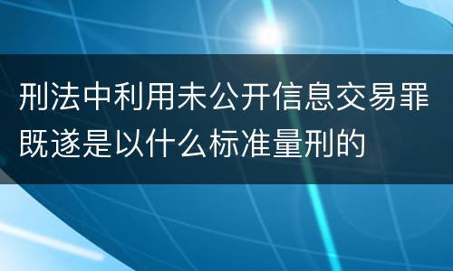刑法中利用未公开信息交易罪既遂是以什么标准量刑的