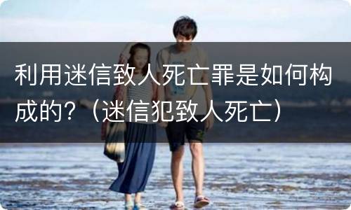 利用迷信致人死亡罪是如何构成的?（迷信犯致人死亡）