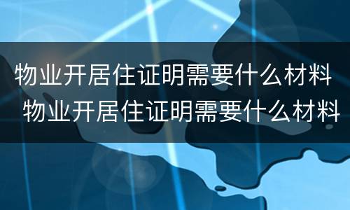 物业开居住证明需要什么材料 物业开居住证明需要什么材料呢