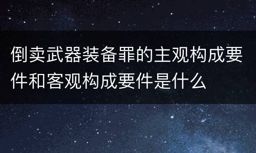 倒卖武器装备罪的主观构成要件和客观构成要件是什么