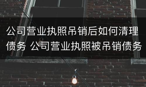 公司营业执照吊销后如何清理债务 公司营业执照被吊销债务怎么处理
