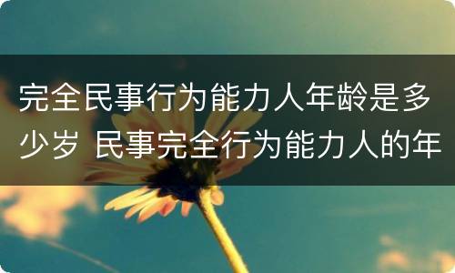 完全民事行为能力人年龄是多少岁 民事完全行为能力人的年龄