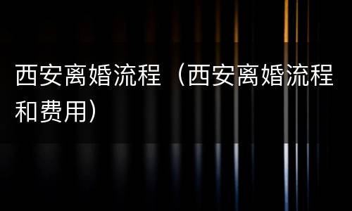 西安离婚流程（西安离婚流程和费用）