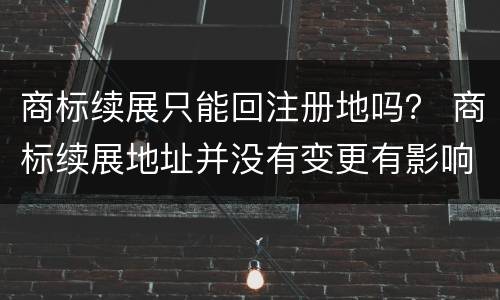 商标续展只能回注册地吗？ 商标续展地址并没有变更有影响吗