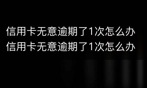 信用卡无意逾期了1次怎么办 信用卡无意逾期了1次怎么办