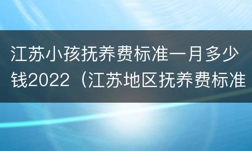 江苏小孩抚养费标准一月多少钱2022（江苏地区抚养费标准）