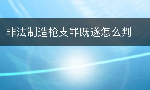 非法制造枪支罪既遂怎么判