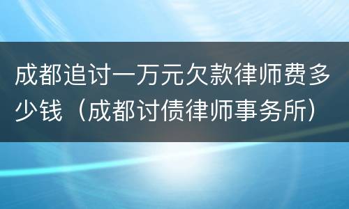 成都追讨一万元欠款律师费多少钱（成都讨债律师事务所）