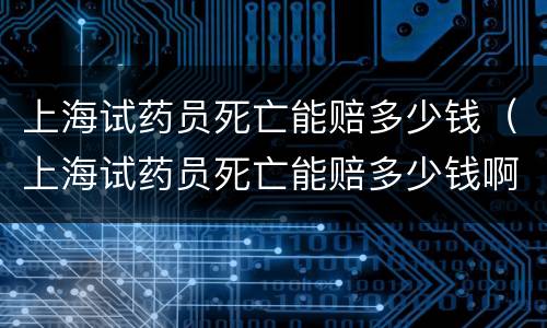 上海试药员死亡能赔多少钱（上海试药员死亡能赔多少钱啊）