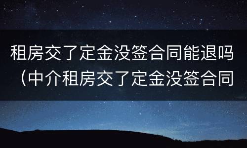租房交了定金没签合同能退吗（中介租房交了定金没签合同能退吗）