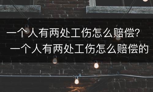 一个人有两处工伤怎么赔偿？ 一个人有两处工伤怎么赔偿的