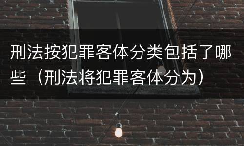 刑法按犯罪客体分类包括了哪些（刑法将犯罪客体分为）