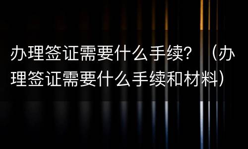 办理签证需要什么手续？（办理签证需要什么手续和材料）