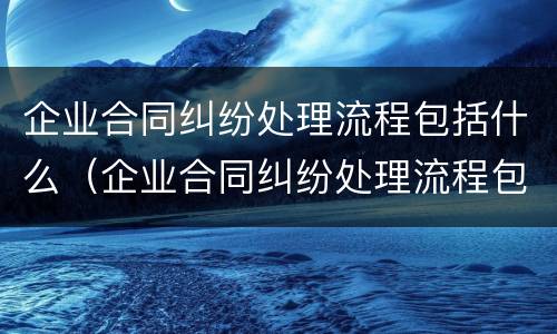 企业合同纠纷处理流程包括什么（企业合同纠纷处理流程包括什么内容）