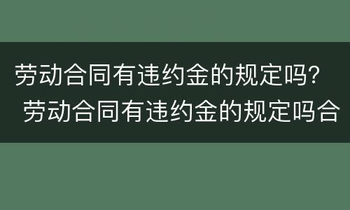 劳动合同有违约金的规定吗？ 劳动合同有违约金的规定吗合法吗