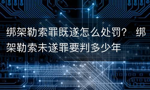 绑架勒索罪既遂怎么处罚？ 绑架勒索未遂罪要判多少年