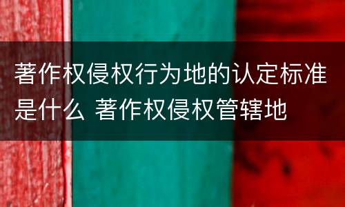 著作权侵权行为地的认定标准是什么 著作权侵权管辖地