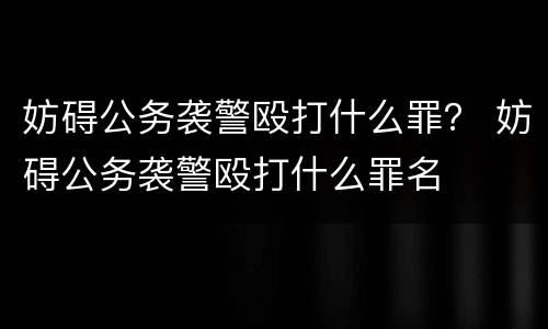 妨碍公务袭警殴打什么罪？ 妨碍公务袭警殴打什么罪名