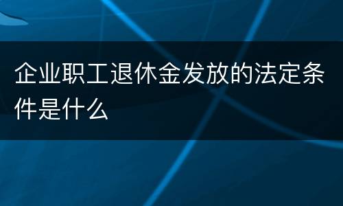 企业职工退休金发放的法定条件是什么