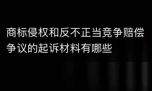 商标侵权和反不正当竞争赔偿争议的起诉材料有哪些