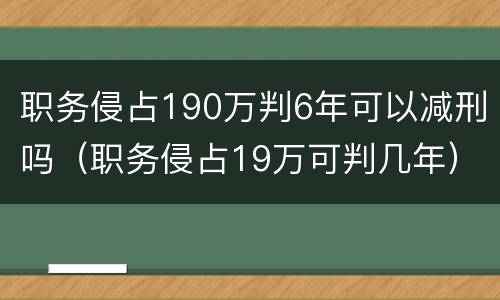 职务侵占190万判6年可以减刑吗（职务侵占19万可判几年）